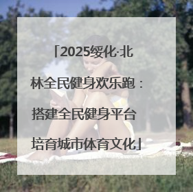 2025绥化·北林全民健身欢乐跑：搭建全民健身平台 培育城市体育文化